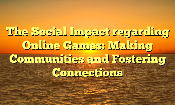 The Social Impact regarding Online Games: Making Communities and Fostering Connections