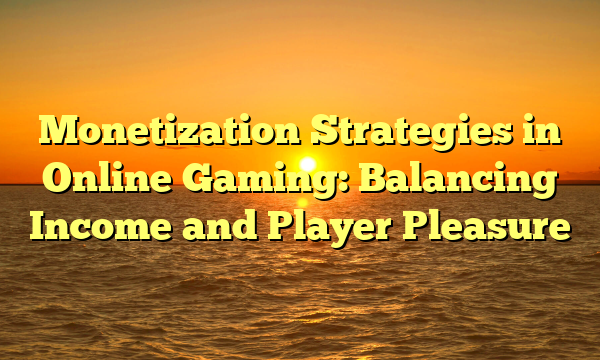 Monetization Strategies in Online Gaming: Balancing Income and Player Pleasure
