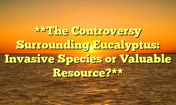 **The Controversy Surrounding Eucalyptus: Invasive Species or Valuable Resource?**
