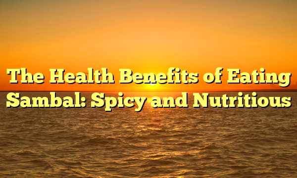 The Health Benefits of Eating Sambal: Spicy and Nutritious