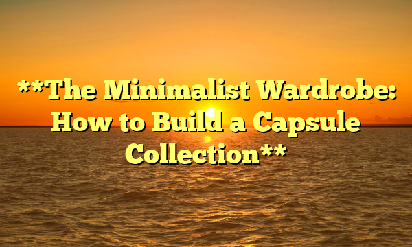 **The Minimalist Wardrobe: How to Build a Capsule Collection**