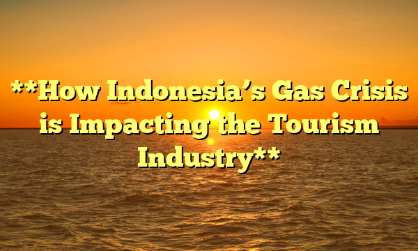 **How Indonesia’s Gas Crisis is Impacting the Tourism Industry**