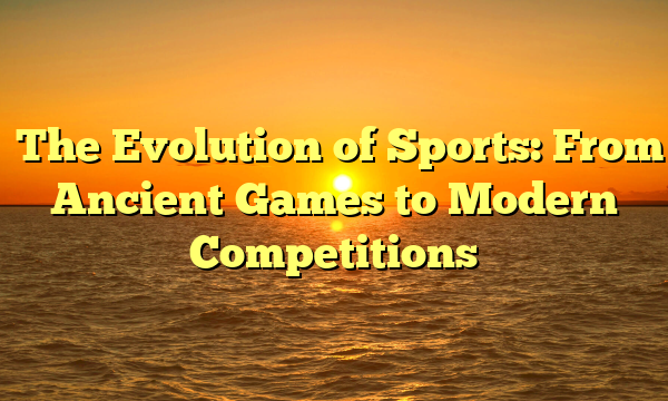 ﻿The Evolution of Sports: From Ancient Games to Modern Competitions