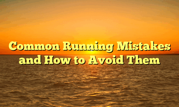 Common Running Mistakes and How to Avoid Them Common Running Mistakes and How to Avoid Them
