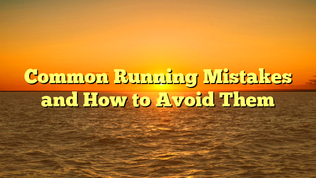 Common Running Mistakes and How to Avoid Them