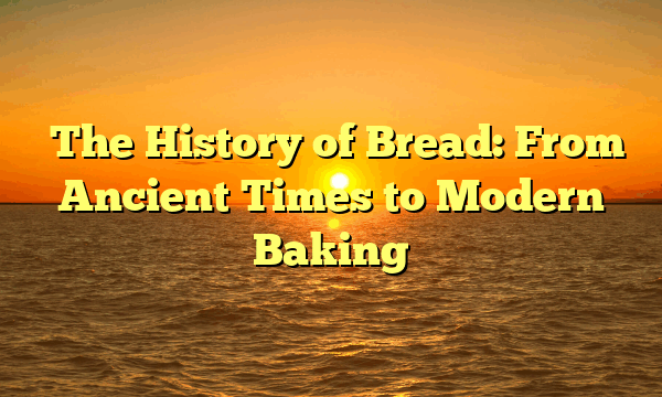 ﻿The History of Bread: From Ancient Times to Modern Baking
